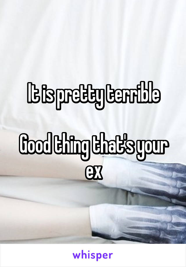 It is pretty terrible

Good thing that's your ex