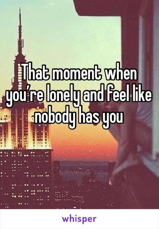 That moment when you’re lonely and feel like nobody has you