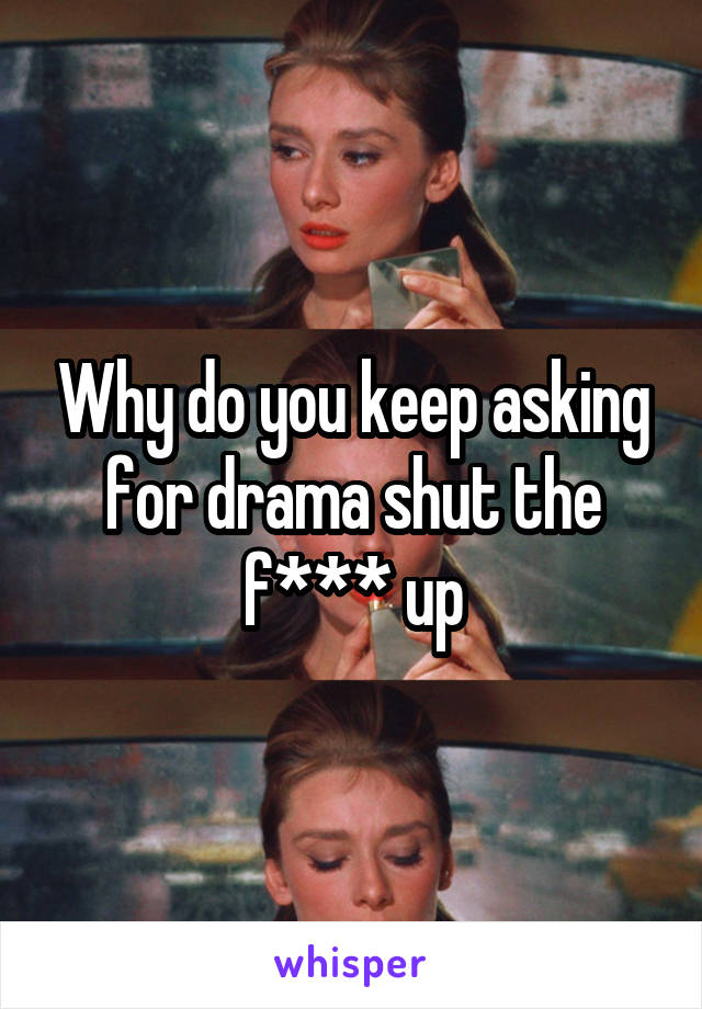 Why do you keep asking for drama shut the f*** up