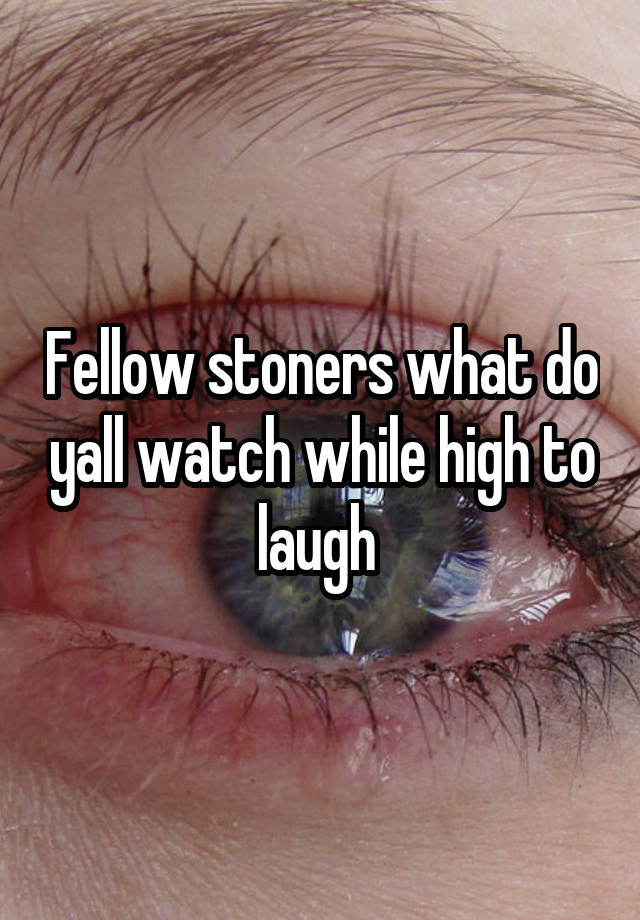 Fellow stoners what do yall watch while high to laugh 