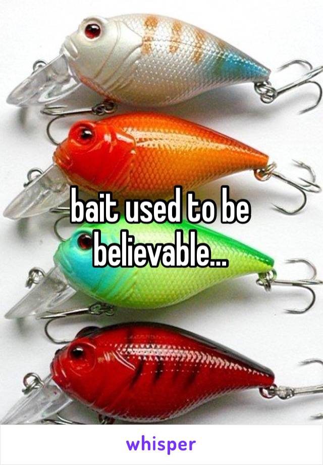 bait used to be believable…