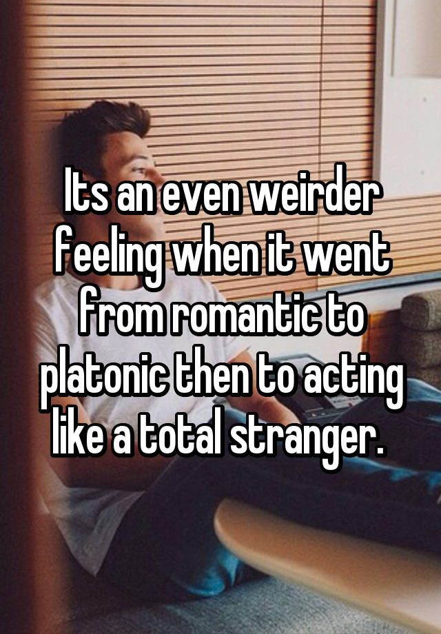 Its an even weirder feeling when it went from romantic to platonic then to acting like a total stranger. 