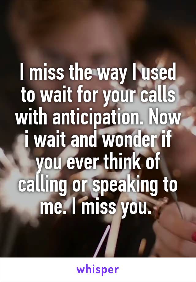 I miss the way I used to wait for your calls with anticipation. Now i wait and wonder if you ever think of calling or speaking to me. I miss you. 