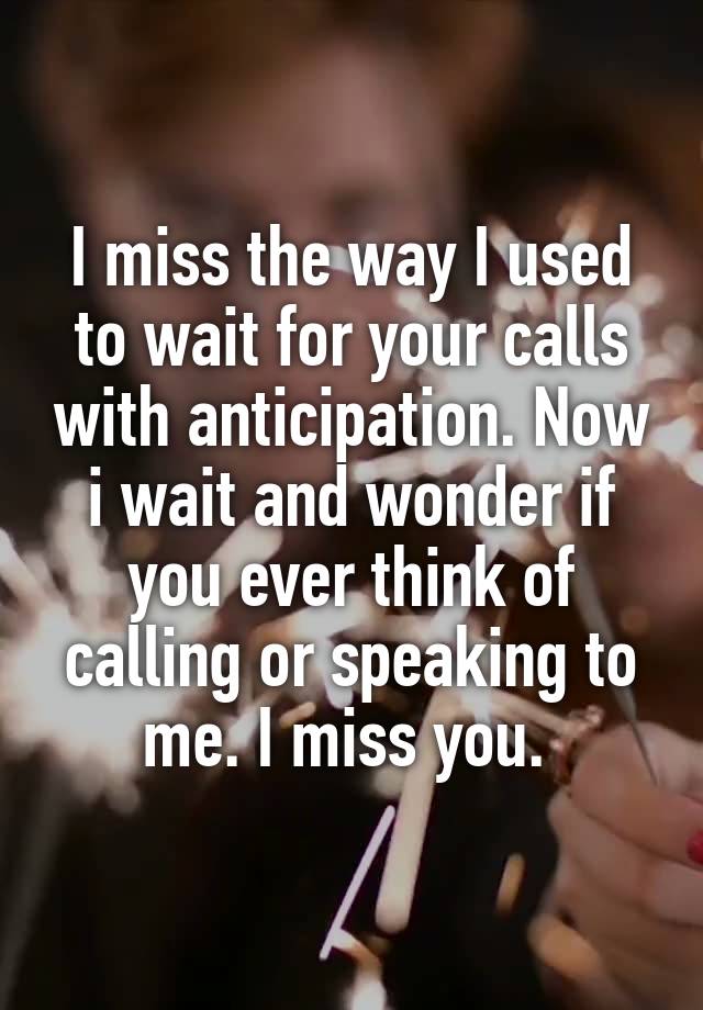 I miss the way I used to wait for your calls with anticipation. Now i wait and wonder if you ever think of calling or speaking to me. I miss you. 