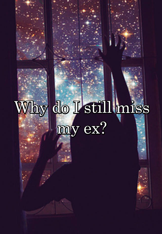 Why do I still miss my ex?