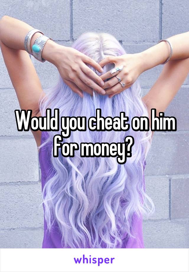 Would you cheat on him for money? 