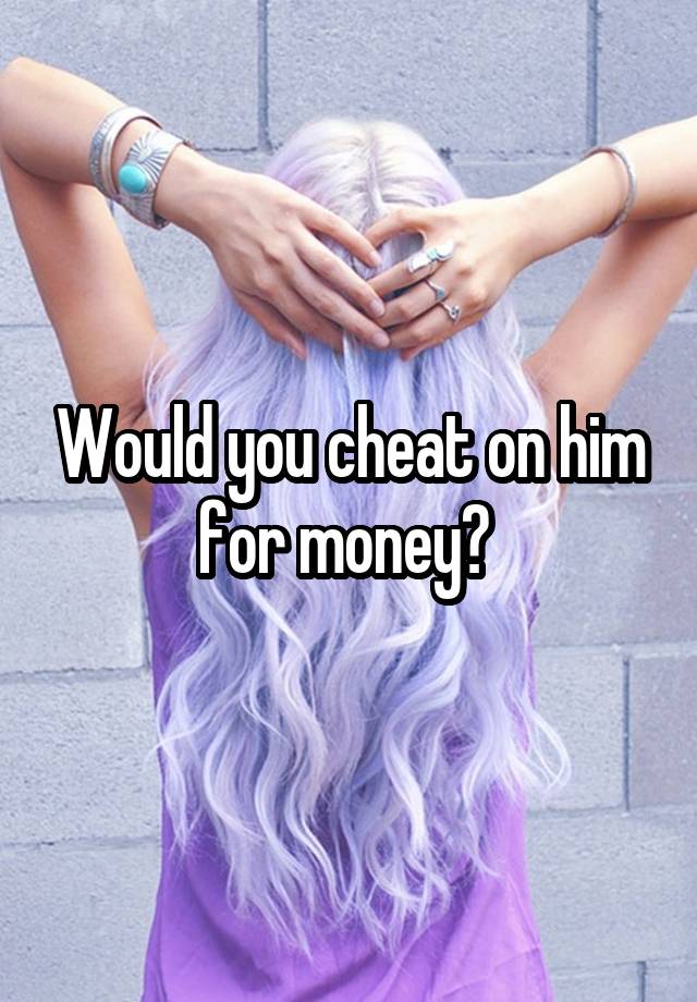 Would you cheat on him for money? 