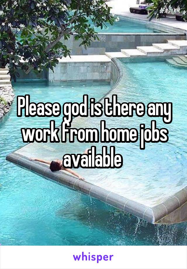 Please god is there any work from home jobs available 