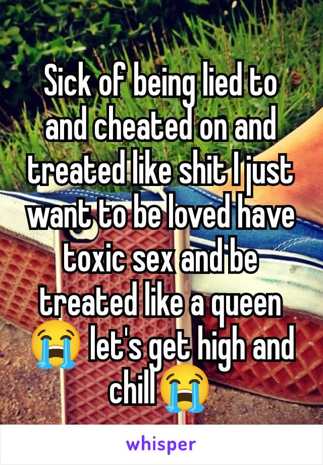 Sick of being lied to and cheated on and treated like shit I just want to be loved have toxic sex and be treated like a queen😭 let's get high and chill😭