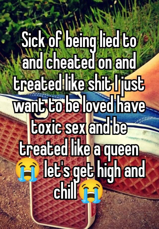 Sick of being lied to and cheated on and treated like shit I just want to be loved have toxic sex and be treated like a queen😭 let's get high and chill😭