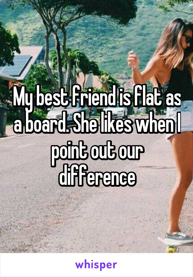 My best friend is flat as a board. She likes when I point out our difference