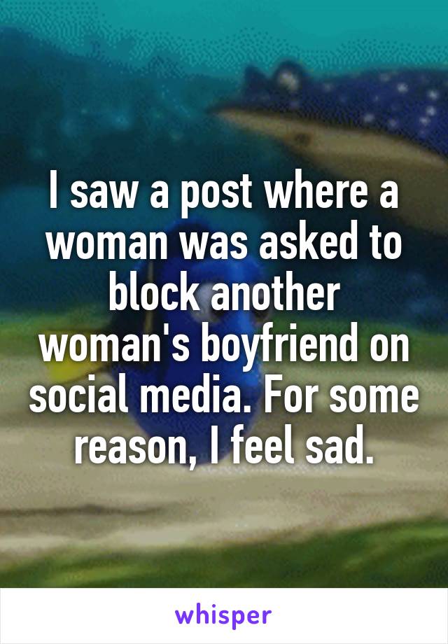 I saw a post where a woman was asked to block another woman's boyfriend on social media. For some reason, I feel sad.