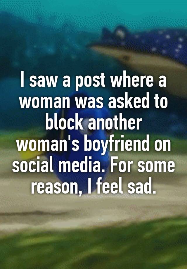 I saw a post where a woman was asked to block another woman's boyfriend on social media. For some reason, I feel sad.