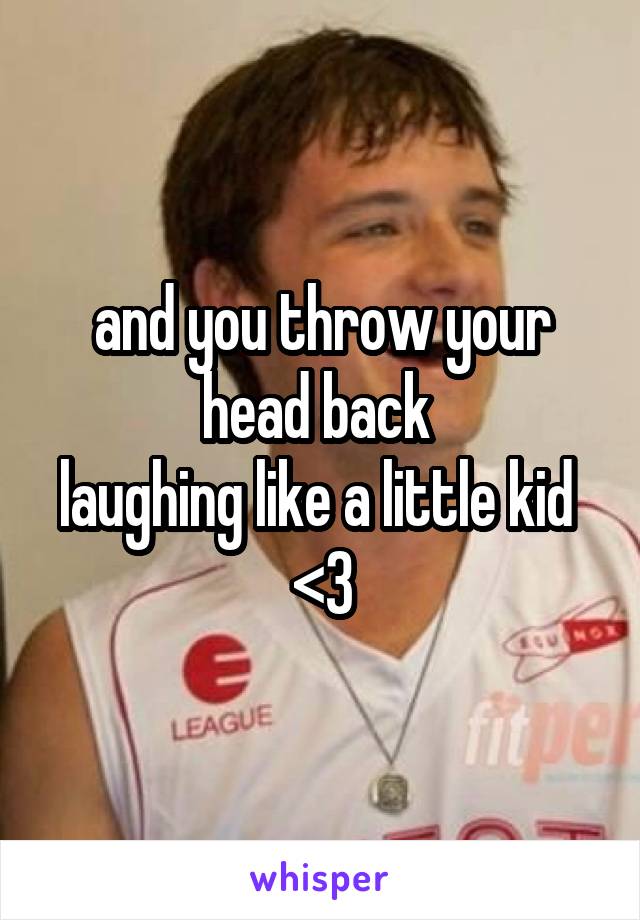 and you throw your head back 
laughing like a little kid 
<3