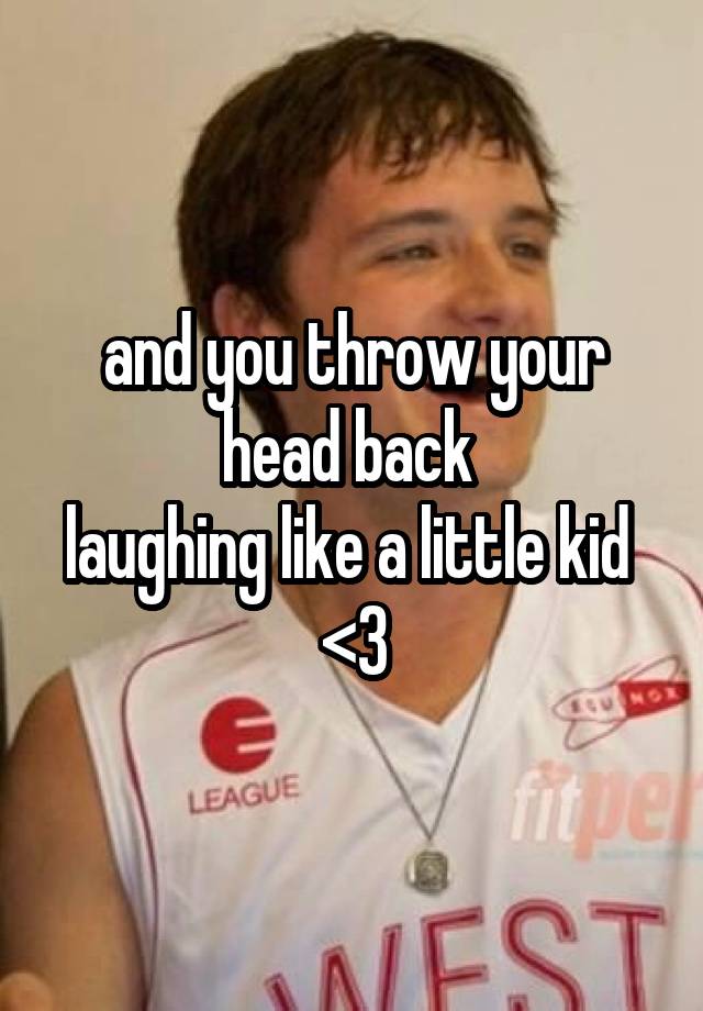 and you throw your head back 
laughing like a little kid 
<3