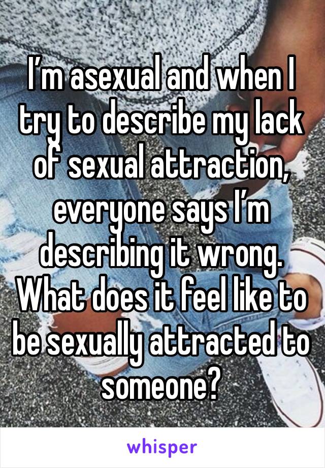 I’m asexual and when I try to describe my lack of sexual attraction, everyone says I’m describing it wrong. What does it feel like to be sexually attracted to someone?