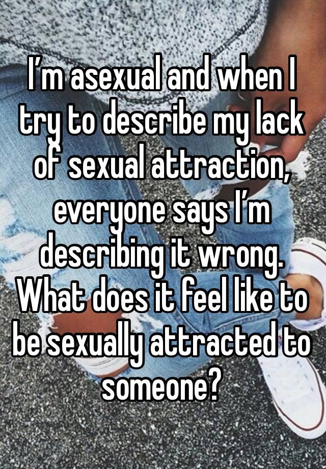 I’m asexual and when I try to describe my lack of sexual attraction, everyone says I’m describing it wrong. What does it feel like to be sexually attracted to someone?