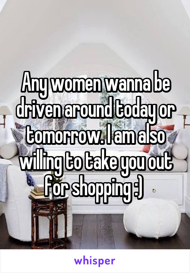 Any women wanna be driven around today or tomorrow. I am also willing to take you out for shopping :) 