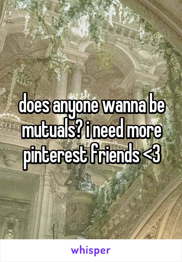 does anyone wanna be mutuals? i need more pinterest friends <3