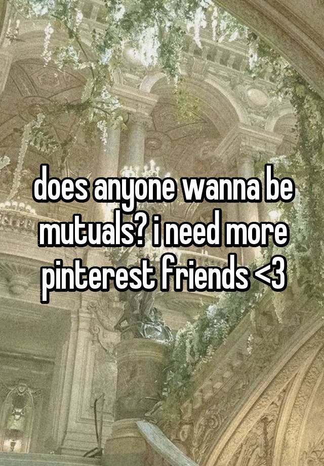 does anyone wanna be mutuals? i need more pinterest friends <3