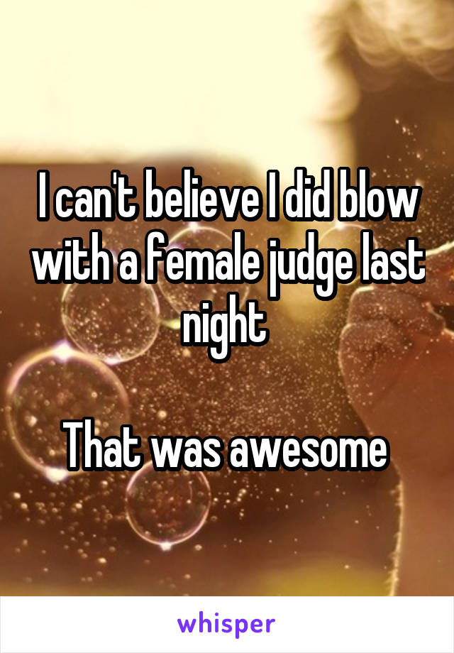 I can't believe I did blow with a female judge last night 

That was awesome 