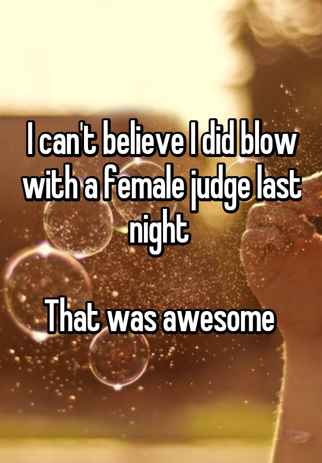 I can't believe I did blow with a female judge last night 

That was awesome 