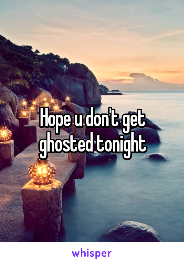 Hope u don't get ghosted tonight