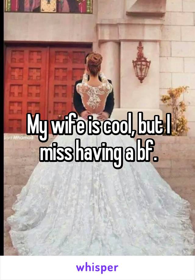 My wife is cool, but I miss having a bf.