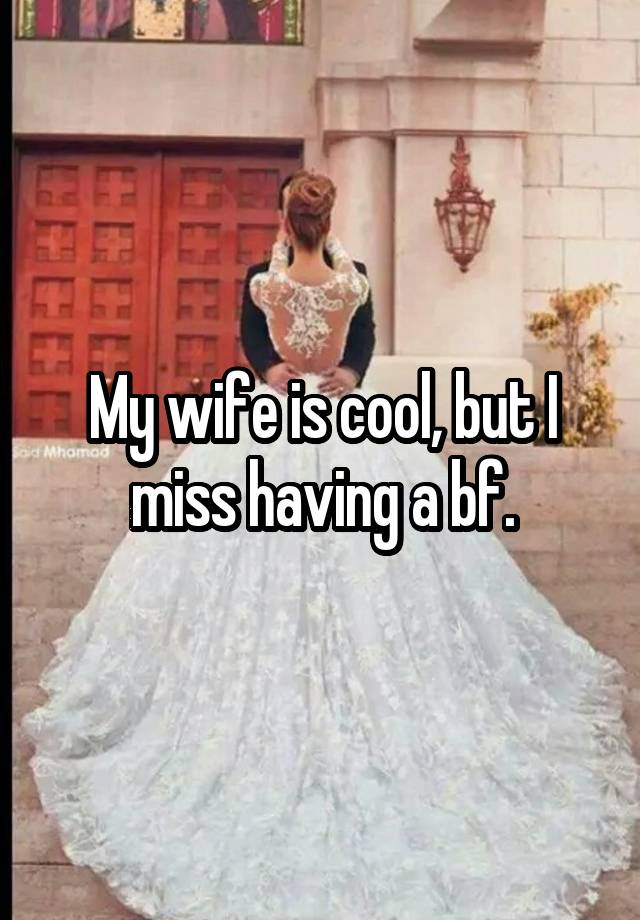 My wife is cool, but I miss having a bf.