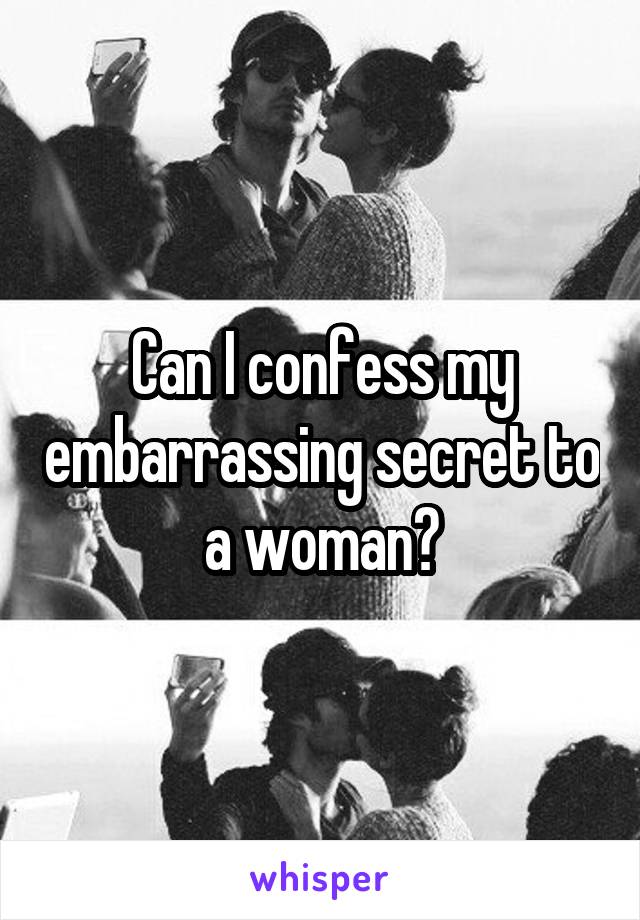 Can I confess my embarrassing secret to a woman?