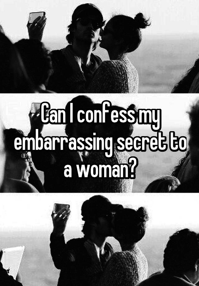 Can I confess my embarrassing secret to a woman?