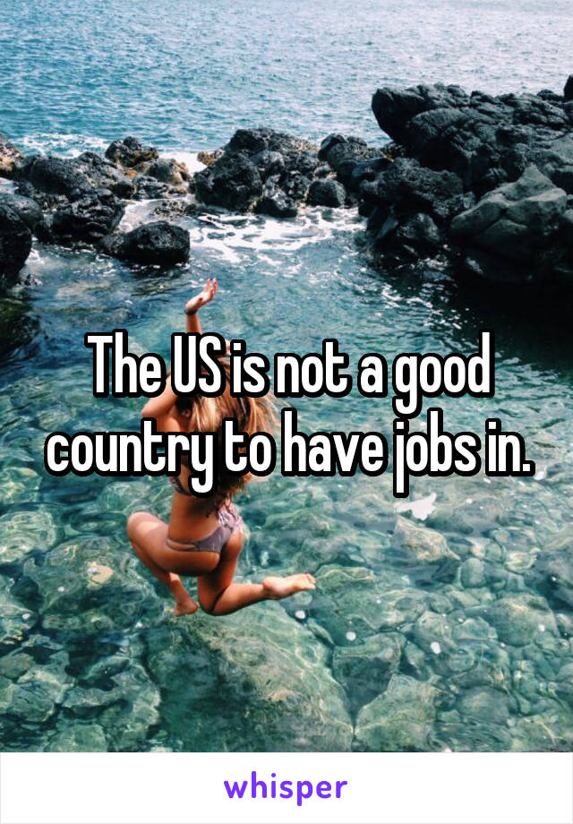 The US is not a good country to have jobs in.