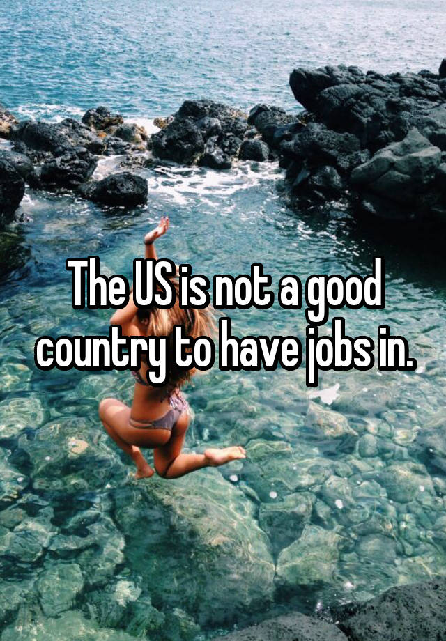 The US is not a good country to have jobs in.