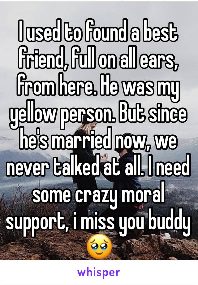 I used to found a best friend, full on all ears, from here. He was my yellow person. But since he's married now, we never talked at all. I need some crazy moral support, i miss you buddy🥹