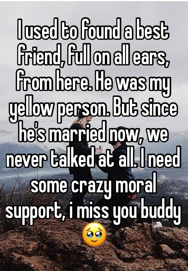 I used to found a best friend, full on all ears, from here. He was my yellow person. But since he's married now, we never talked at all. I need some crazy moral support, i miss you buddy🥹