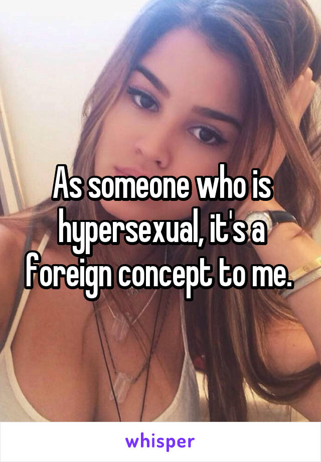 As someone who is hypersexual, it's a foreign concept to me. 