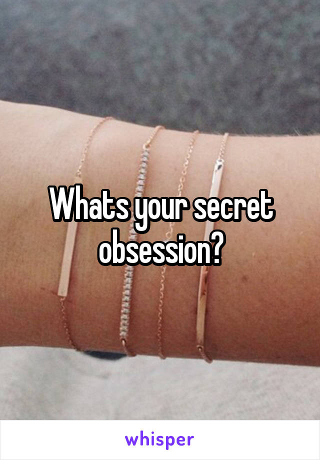 Whats your secret obsession?