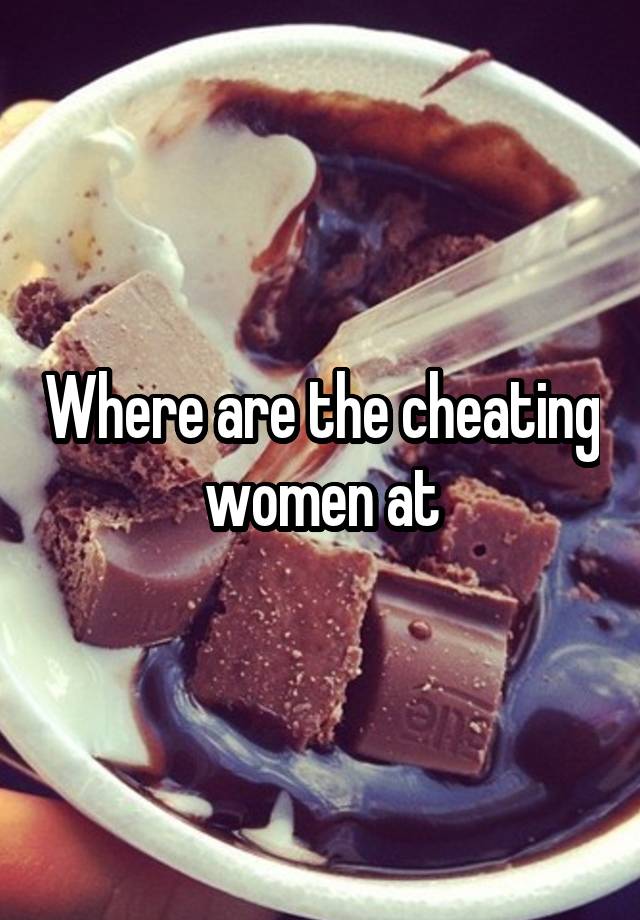 Where are the cheating women at