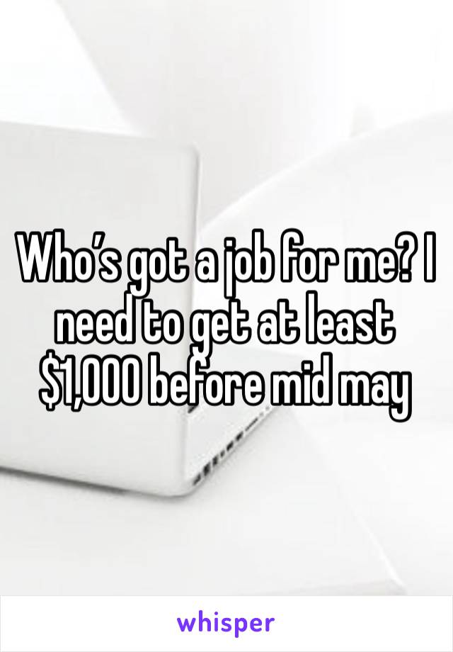 Who’s got a job for me? I need to get at least $1,000 before mid may