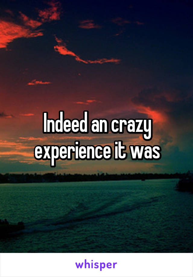 Indeed an crazy experience it was