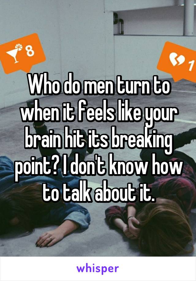 Who do men turn to when it feels like your brain hit its breaking point? I don't know how to talk about it.