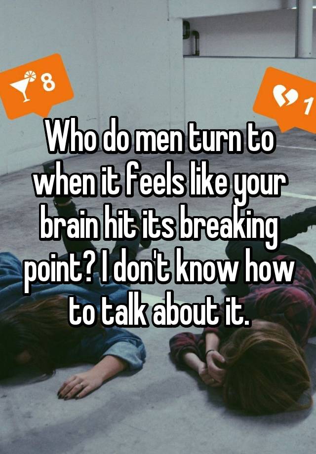 Who do men turn to when it feels like your brain hit its breaking point? I don't know how to talk about it.