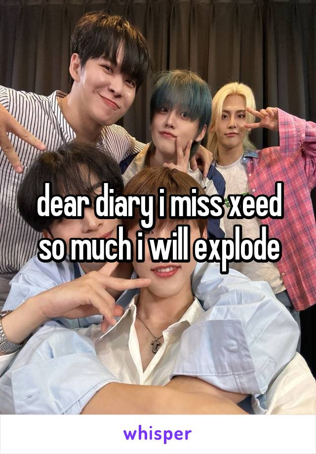 dear diary i miss xeed so much i will explode