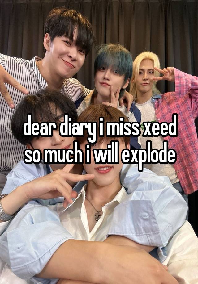 dear diary i miss xeed so much i will explode