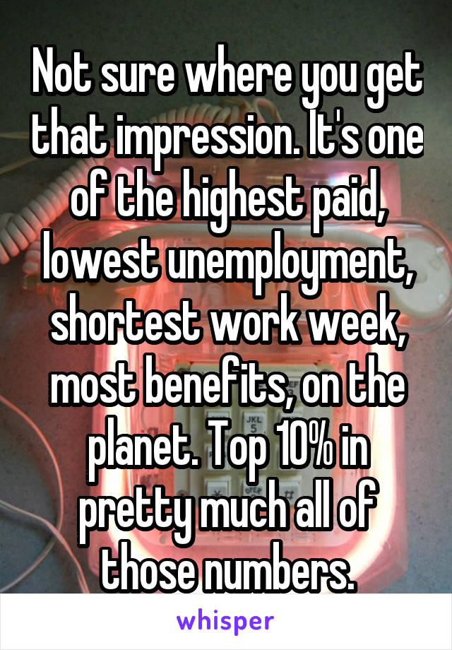 Not sure where you get that impression. It's one of the highest paid, lowest unemployment, shortest work week, most benefits, on the planet. Top 10% in pretty much all of those numbers.