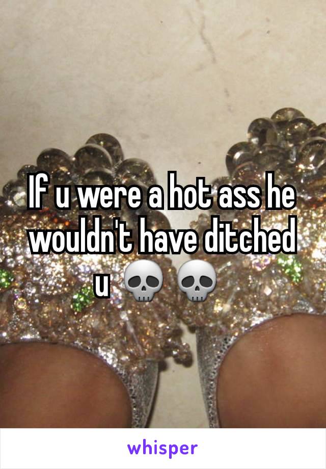 If u were a hot ass he wouldn't have ditched u 💀💀 