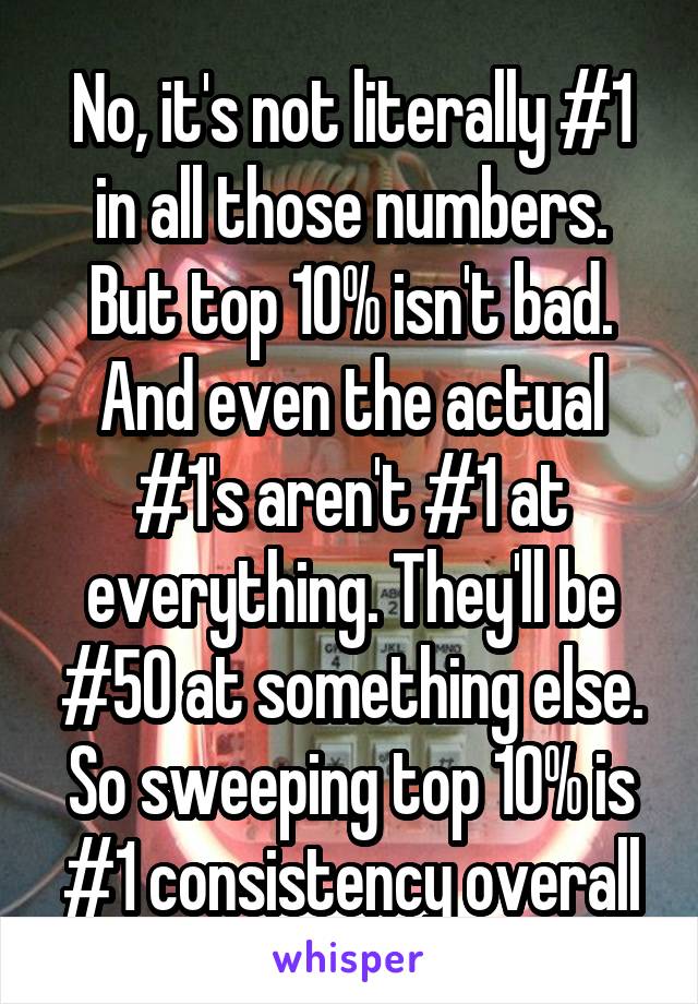 No, it's not literally #1 in all those numbers. But top 10% isn't bad. And even the actual #1's aren't #1 at everything. They'll be #50 at something else. So sweeping top 10% is #1 consistency overall