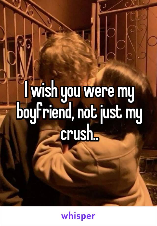 I wish you were my boyfriend, not just my crush..