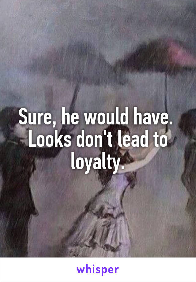 Sure, he would have.  Looks don't lead to loyalty.