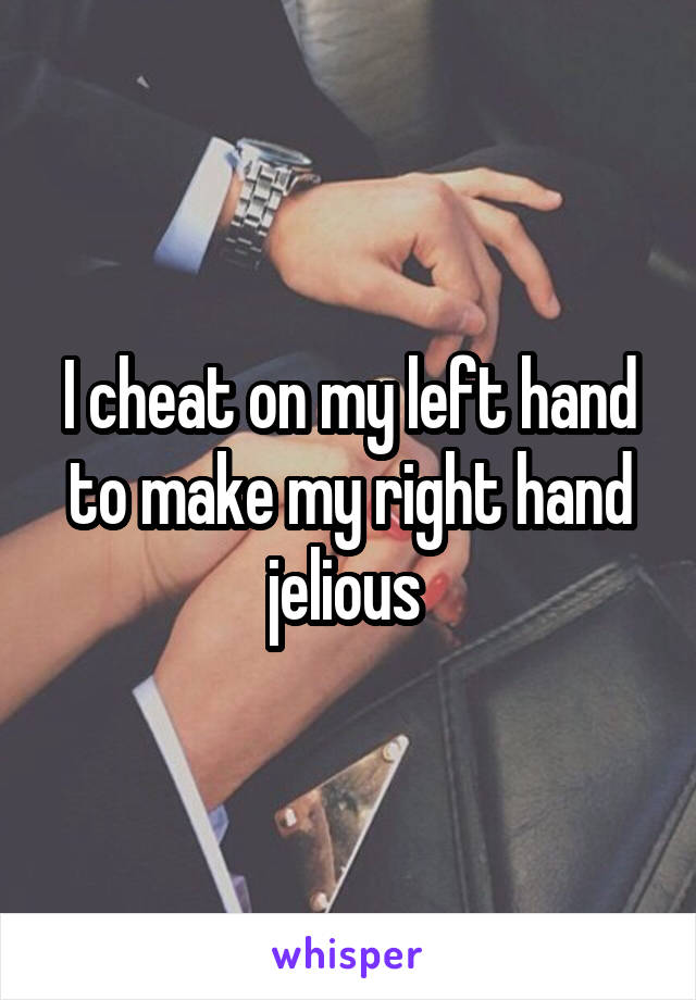 I cheat on my left hand to make my right hand jelious 